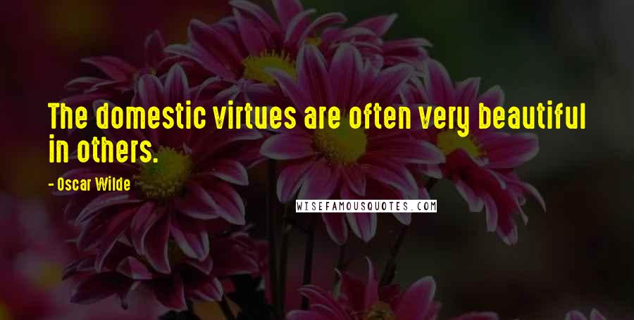 Oscar Wilde Quotes: The domestic virtues are often very beautiful in others.