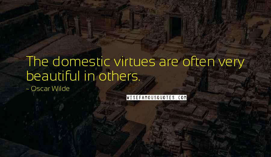Oscar Wilde Quotes: The domestic virtues are often very beautiful in others.