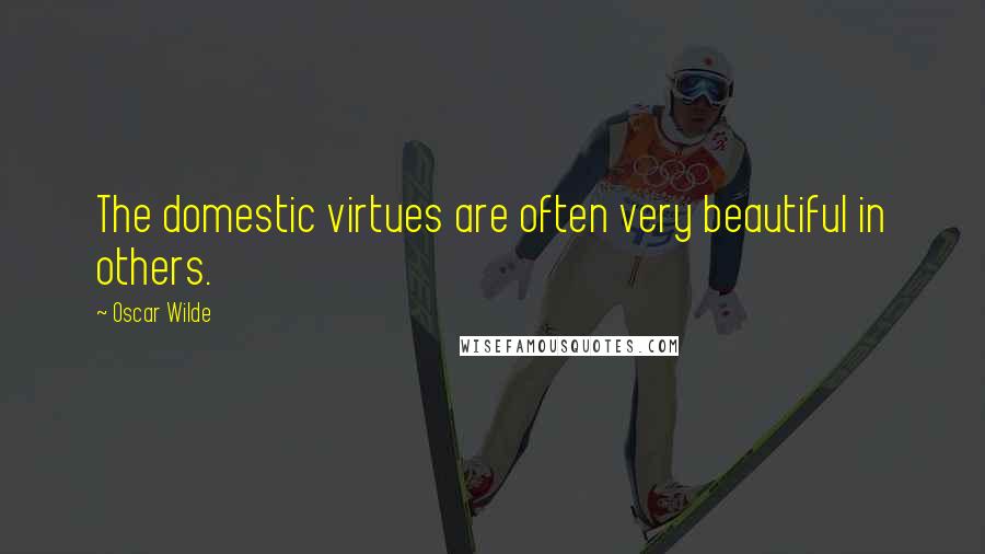 Oscar Wilde Quotes: The domestic virtues are often very beautiful in others.