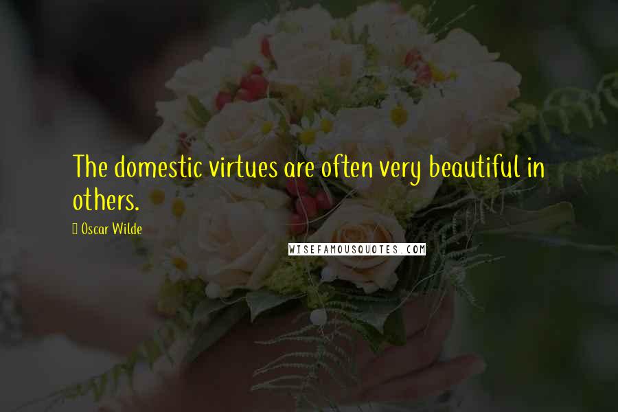 Oscar Wilde Quotes: The domestic virtues are often very beautiful in others.