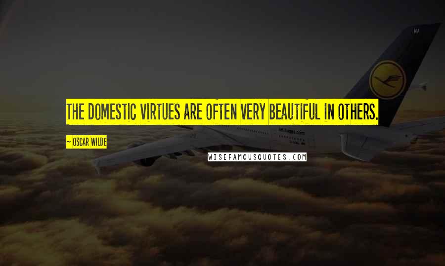Oscar Wilde Quotes: The domestic virtues are often very beautiful in others.