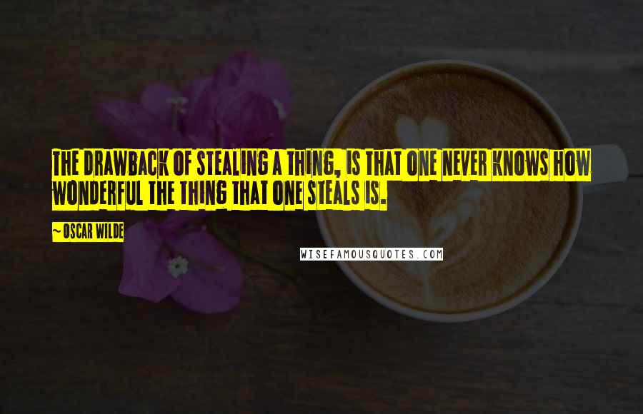 Oscar Wilde Quotes: The drawback of stealing a thing, is that one never knows how wonderful the thing that one steals is.