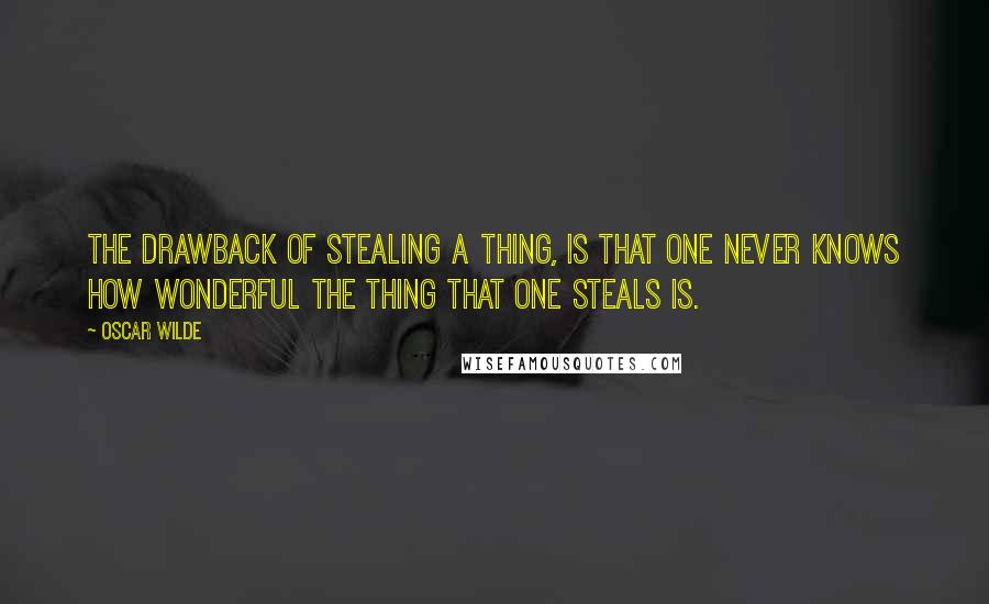 Oscar Wilde Quotes: The drawback of stealing a thing, is that one never knows how wonderful the thing that one steals is.