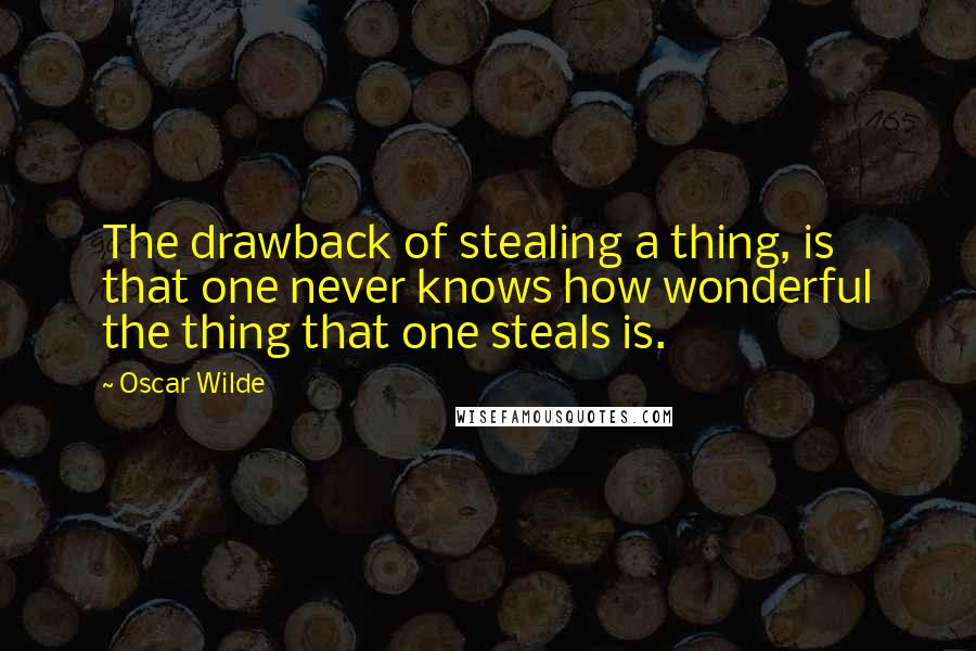 Oscar Wilde Quotes: The drawback of stealing a thing, is that one never knows how wonderful the thing that one steals is.