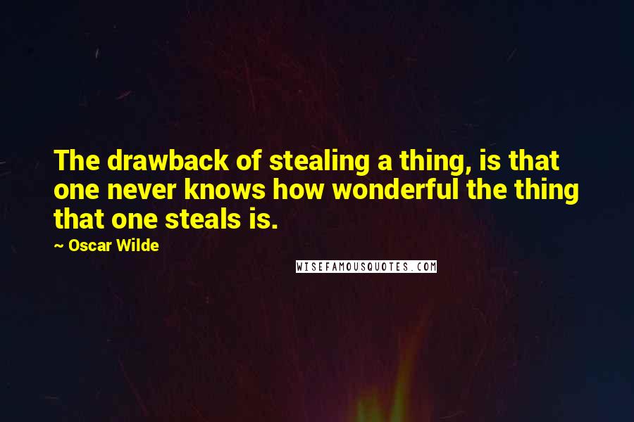 Oscar Wilde Quotes: The drawback of stealing a thing, is that one never knows how wonderful the thing that one steals is.
