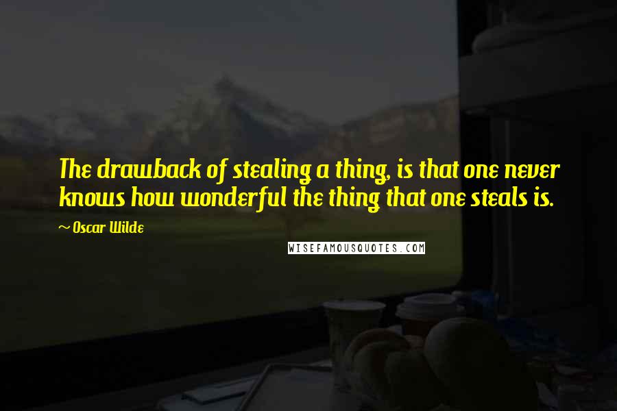 Oscar Wilde Quotes: The drawback of stealing a thing, is that one never knows how wonderful the thing that one steals is.