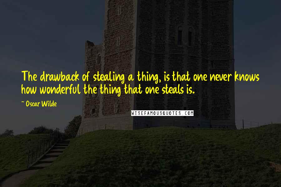 Oscar Wilde Quotes: The drawback of stealing a thing, is that one never knows how wonderful the thing that one steals is.