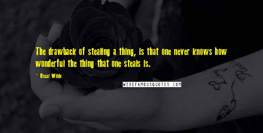 Oscar Wilde Quotes: The drawback of stealing a thing, is that one never knows how wonderful the thing that one steals is.