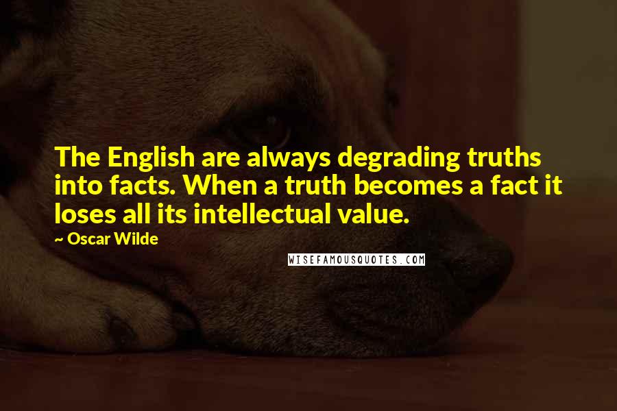 Oscar Wilde Quotes: The English are always degrading truths into facts. When a truth becomes a fact it loses all its intellectual value.