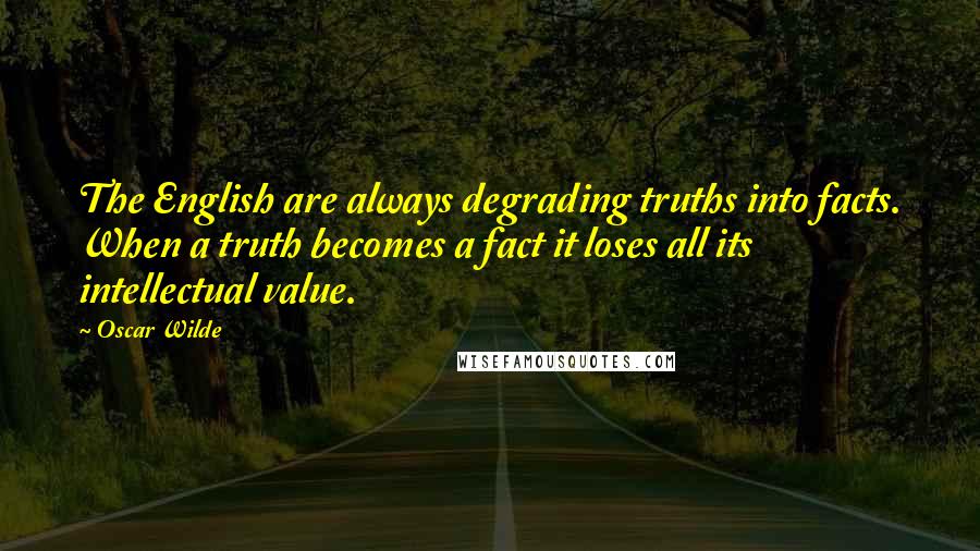 Oscar Wilde Quotes: The English are always degrading truths into facts. When a truth becomes a fact it loses all its intellectual value.