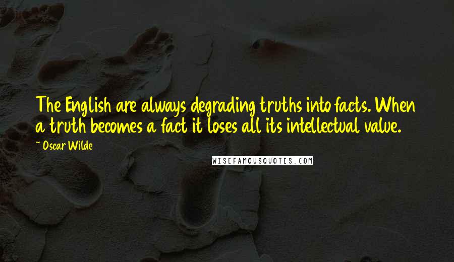 Oscar Wilde Quotes: The English are always degrading truths into facts. When a truth becomes a fact it loses all its intellectual value.