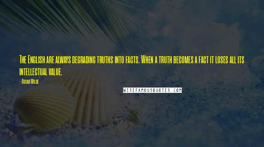 Oscar Wilde Quotes: The English are always degrading truths into facts. When a truth becomes a fact it loses all its intellectual value.