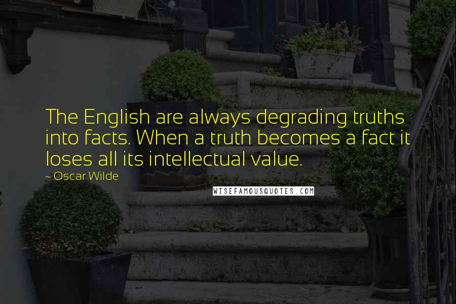 Oscar Wilde Quotes: The English are always degrading truths into facts. When a truth becomes a fact it loses all its intellectual value.