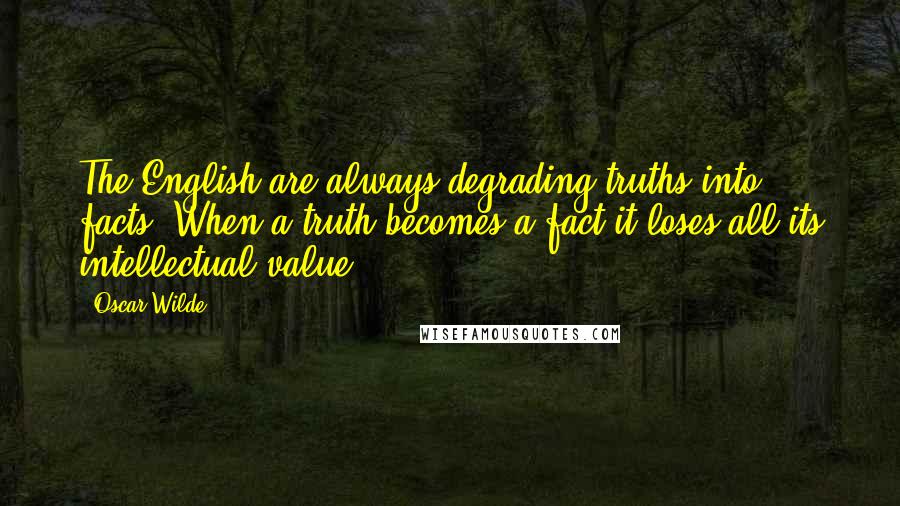 Oscar Wilde Quotes: The English are always degrading truths into facts. When a truth becomes a fact it loses all its intellectual value.