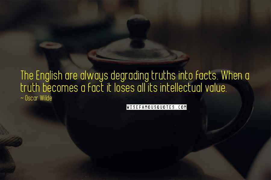 Oscar Wilde Quotes: The English are always degrading truths into facts. When a truth becomes a fact it loses all its intellectual value.