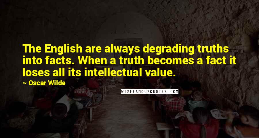 Oscar Wilde Quotes: The English are always degrading truths into facts. When a truth becomes a fact it loses all its intellectual value.