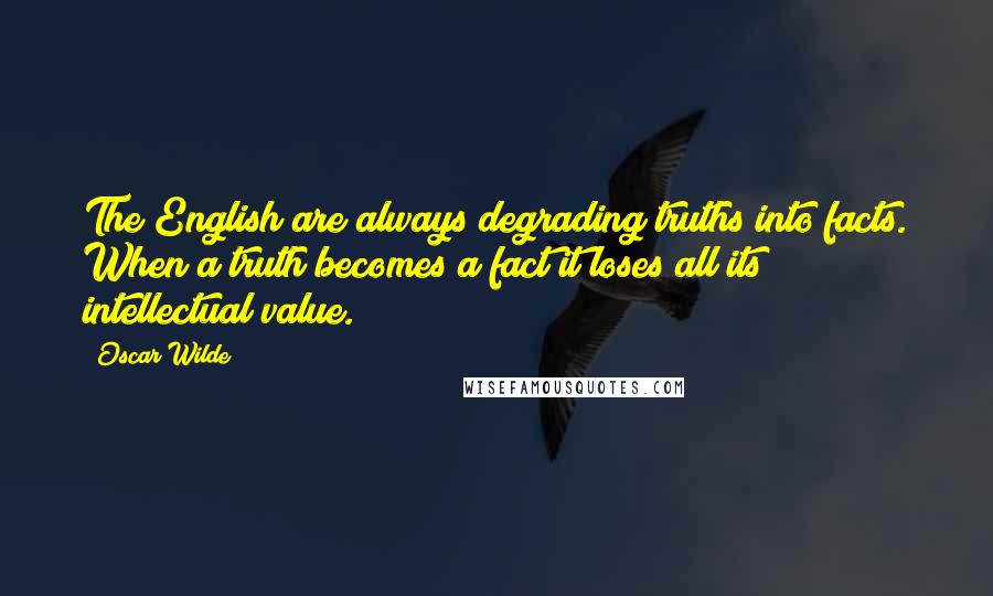 Oscar Wilde Quotes: The English are always degrading truths into facts. When a truth becomes a fact it loses all its intellectual value.