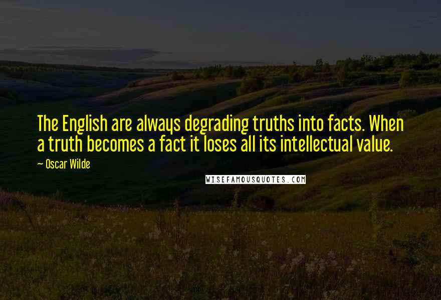 Oscar Wilde Quotes: The English are always degrading truths into facts. When a truth becomes a fact it loses all its intellectual value.