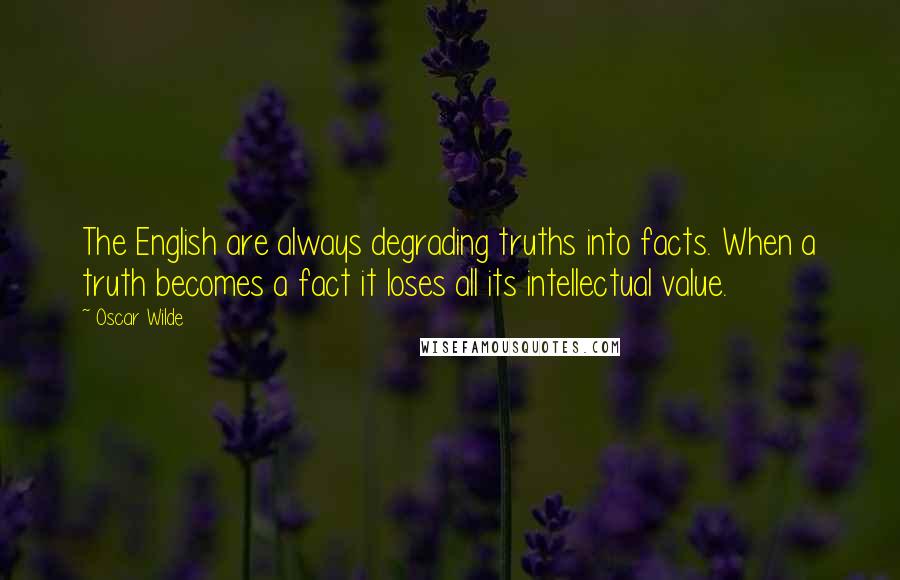 Oscar Wilde Quotes: The English are always degrading truths into facts. When a truth becomes a fact it loses all its intellectual value.