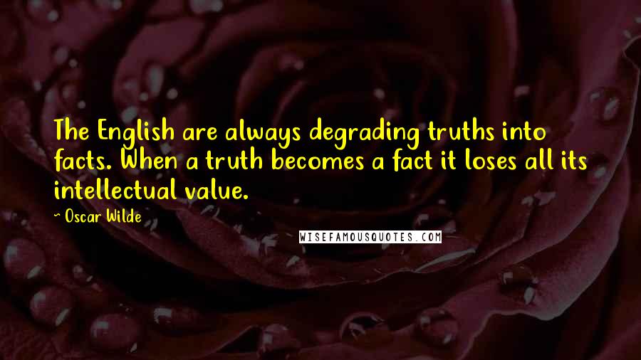 Oscar Wilde Quotes: The English are always degrading truths into facts. When a truth becomes a fact it loses all its intellectual value.