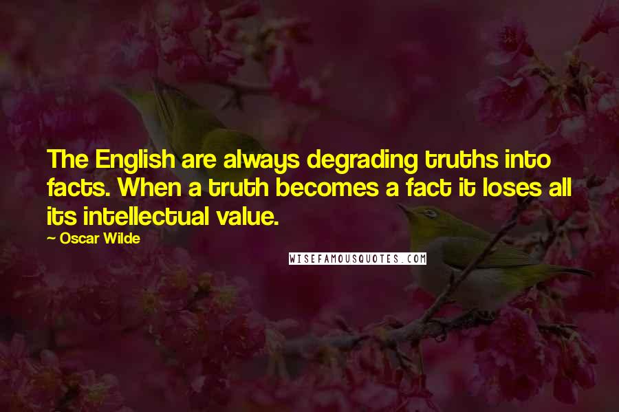 Oscar Wilde Quotes: The English are always degrading truths into facts. When a truth becomes a fact it loses all its intellectual value.