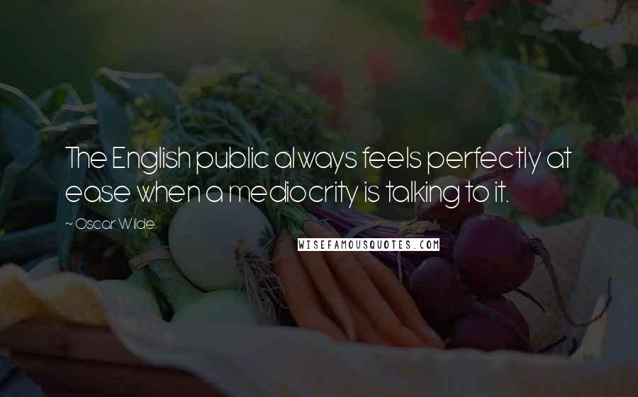 Oscar Wilde Quotes: The English public always feels perfectly at ease when a mediocrity is talking to it.