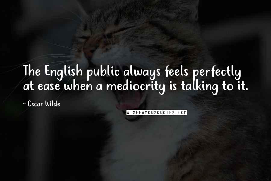 Oscar Wilde Quotes: The English public always feels perfectly at ease when a mediocrity is talking to it.