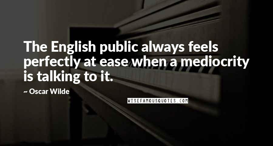 Oscar Wilde Quotes: The English public always feels perfectly at ease when a mediocrity is talking to it.