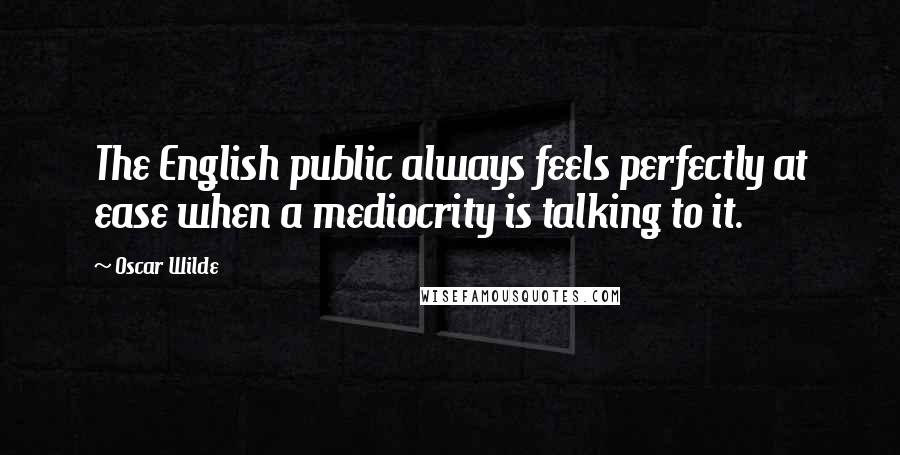 Oscar Wilde Quotes: The English public always feels perfectly at ease when a mediocrity is talking to it.