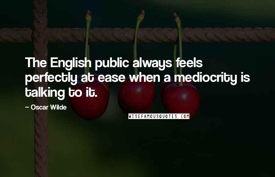 Oscar Wilde Quotes: The English public always feels perfectly at ease when a mediocrity is talking to it.