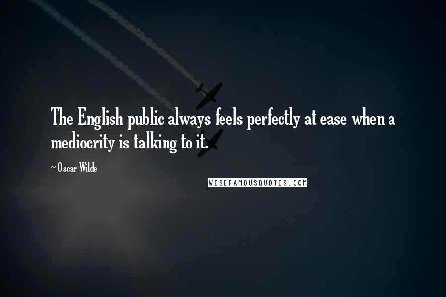 Oscar Wilde Quotes: The English public always feels perfectly at ease when a mediocrity is talking to it.