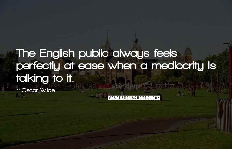 Oscar Wilde Quotes: The English public always feels perfectly at ease when a mediocrity is talking to it.