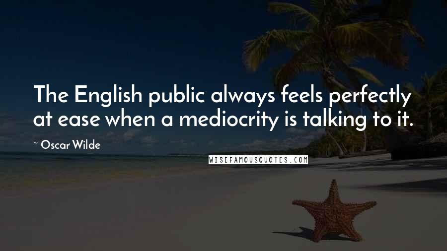 Oscar Wilde Quotes: The English public always feels perfectly at ease when a mediocrity is talking to it.