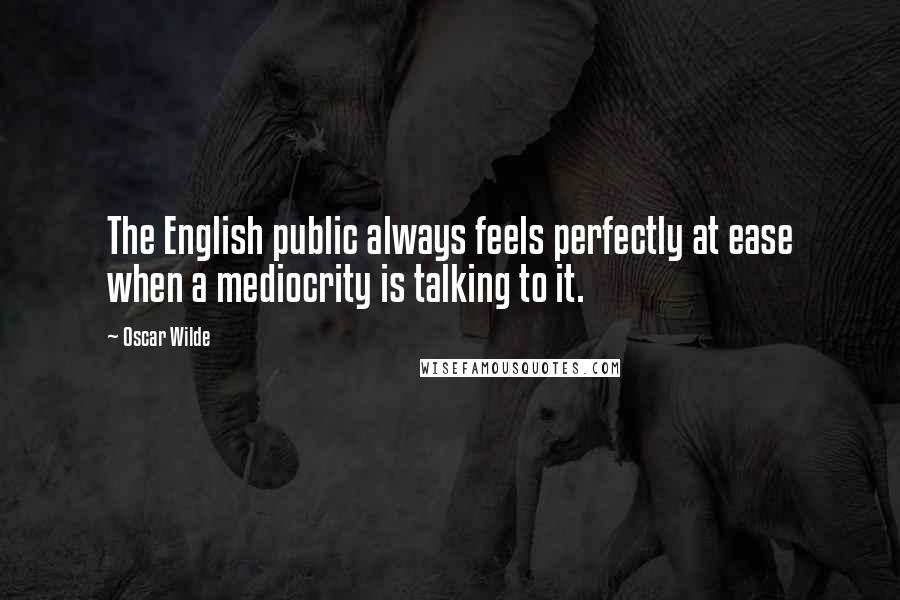 Oscar Wilde Quotes: The English public always feels perfectly at ease when a mediocrity is talking to it.