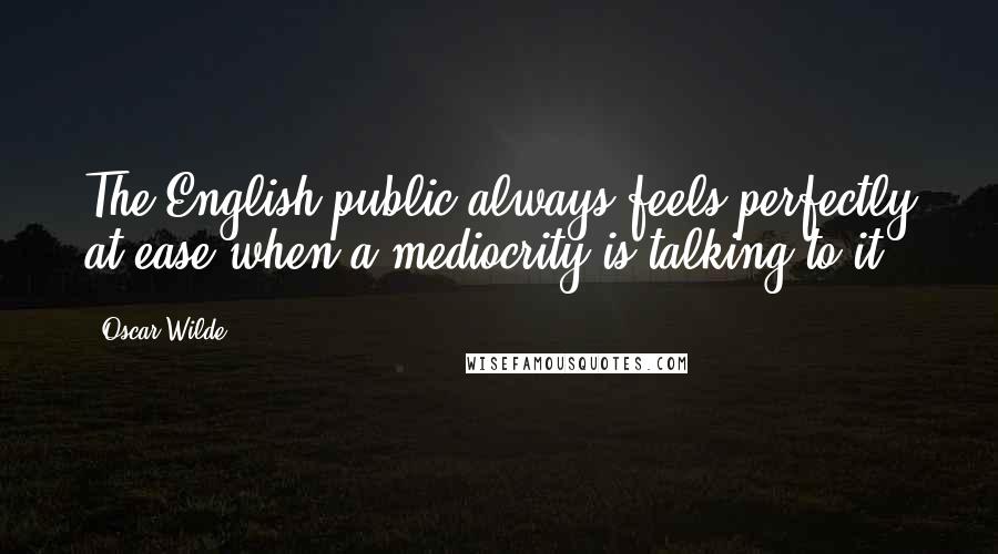 Oscar Wilde Quotes: The English public always feels perfectly at ease when a mediocrity is talking to it.