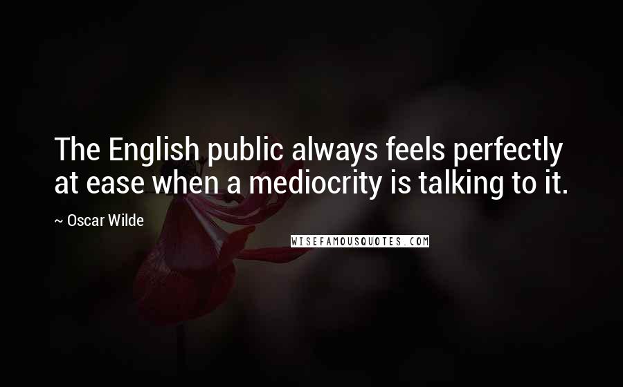 Oscar Wilde Quotes: The English public always feels perfectly at ease when a mediocrity is talking to it.