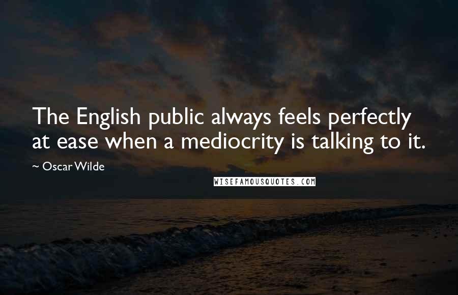 Oscar Wilde Quotes: The English public always feels perfectly at ease when a mediocrity is talking to it.