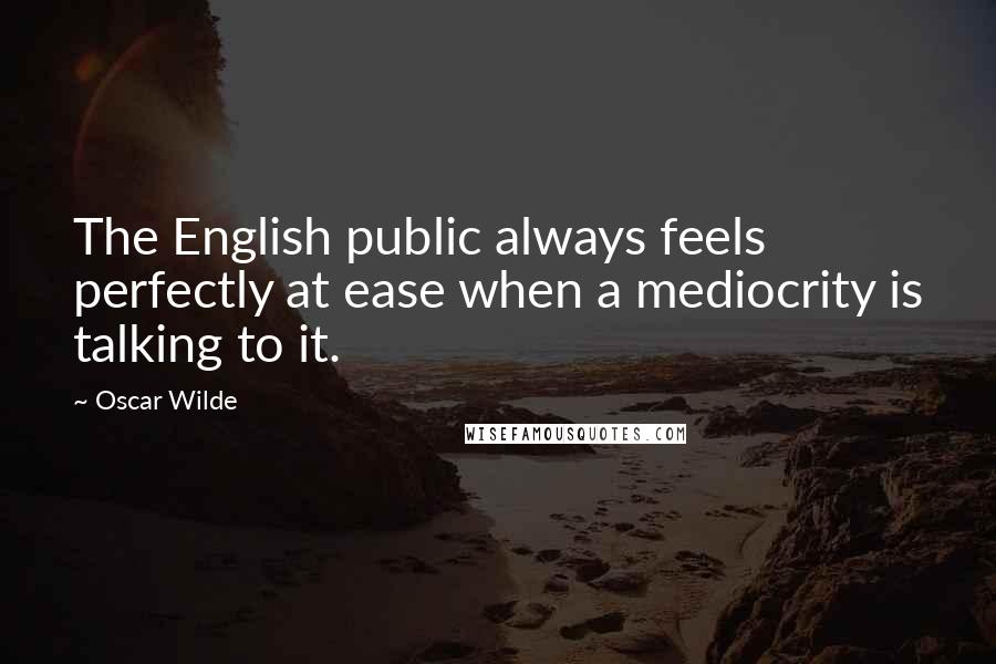 Oscar Wilde Quotes: The English public always feels perfectly at ease when a mediocrity is talking to it.