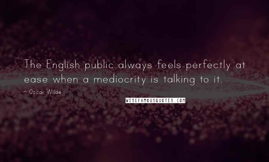 Oscar Wilde Quotes: The English public always feels perfectly at ease when a mediocrity is talking to it.