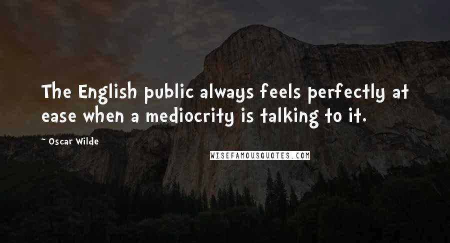 Oscar Wilde Quotes: The English public always feels perfectly at ease when a mediocrity is talking to it.