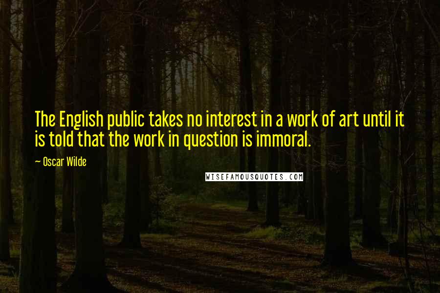 Oscar Wilde Quotes: The English public takes no interest in a work of art until it is told that the work in question is immoral.