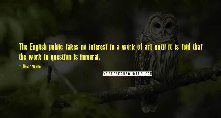 Oscar Wilde Quotes: The English public takes no interest in a work of art until it is told that the work in question is immoral.