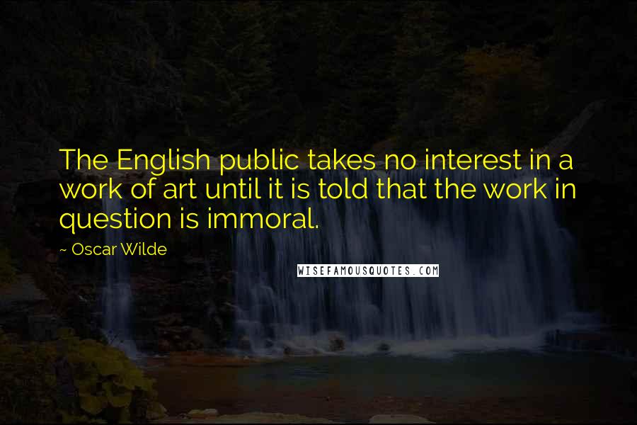 Oscar Wilde Quotes: The English public takes no interest in a work of art until it is told that the work in question is immoral.