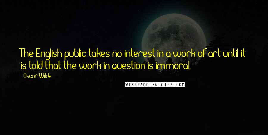 Oscar Wilde Quotes: The English public takes no interest in a work of art until it is told that the work in question is immoral.