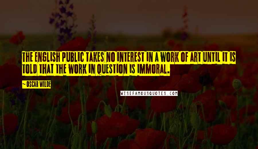 Oscar Wilde Quotes: The English public takes no interest in a work of art until it is told that the work in question is immoral.