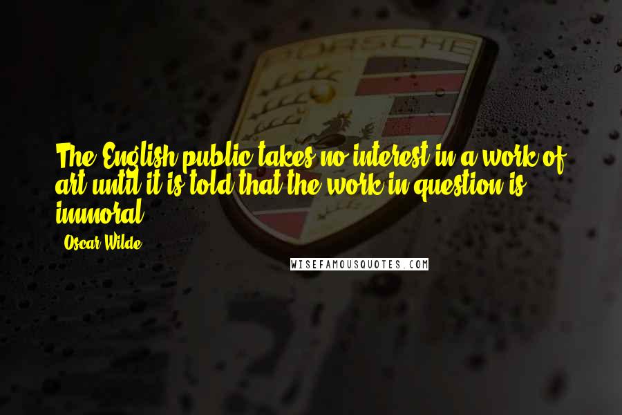 Oscar Wilde Quotes: The English public takes no interest in a work of art until it is told that the work in question is immoral.