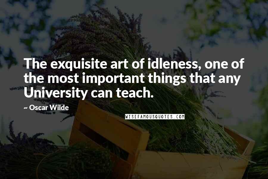 Oscar Wilde Quotes: The exquisite art of idleness, one of the most important things that any University can teach.
