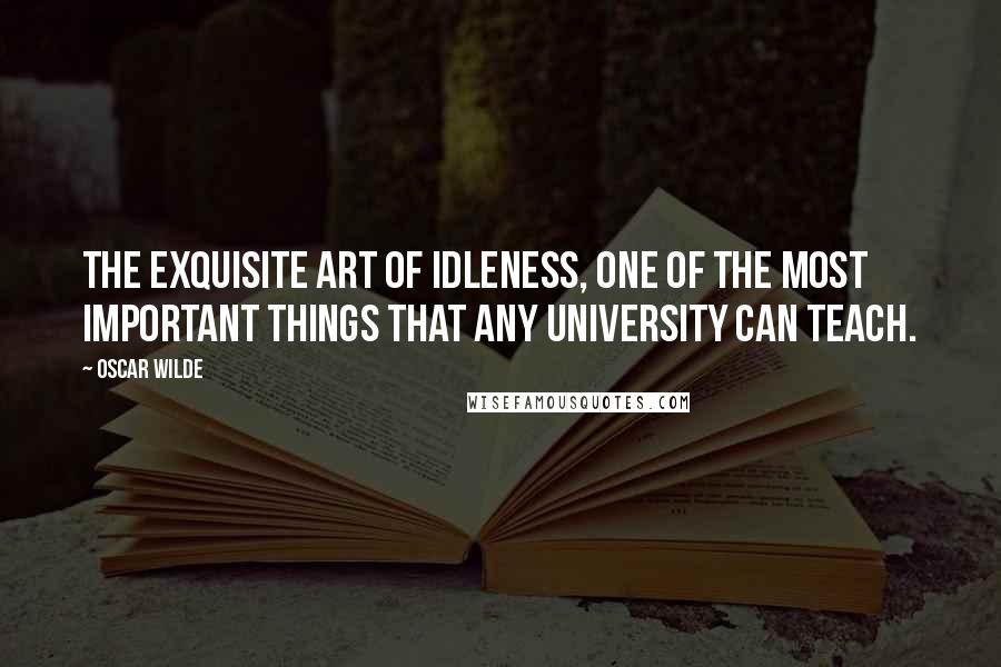 Oscar Wilde Quotes: The exquisite art of idleness, one of the most important things that any University can teach.