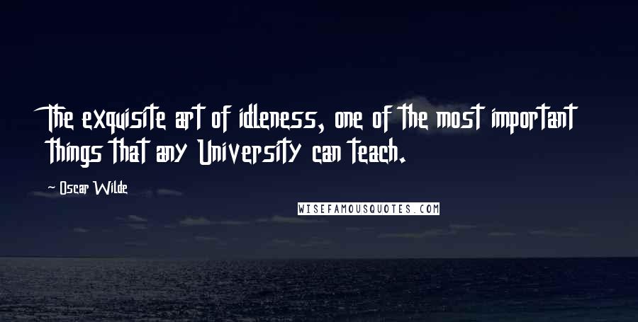 Oscar Wilde Quotes: The exquisite art of idleness, one of the most important things that any University can teach.
