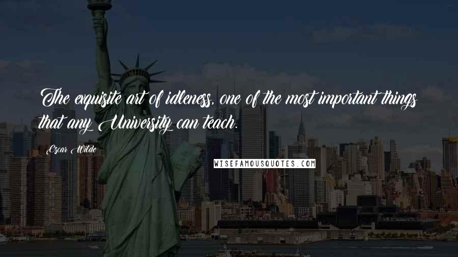 Oscar Wilde Quotes: The exquisite art of idleness, one of the most important things that any University can teach.